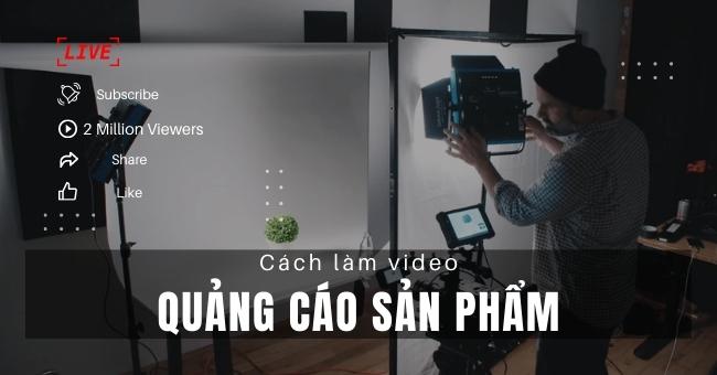 Cách làm video quảng cáo sản phẩm sáng tạo, “chốt đơn” hiệu quả